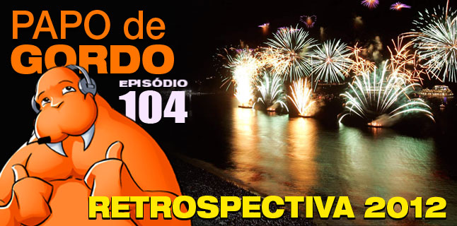 Podcast Papo de Gordo 104 - Retrospectiva 2012