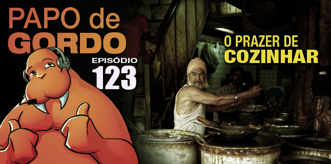 Podcast Papo de Gordo 123 - O Prazer de Cozinhar